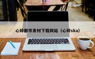 吴忠心碎都市素材下载网站（心碎ska）